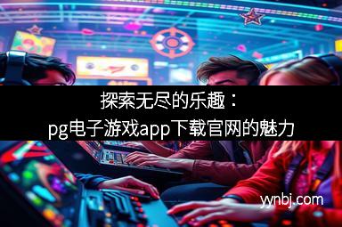 探索无尽的乐趣:pg电子游戏app下载官网的魅力 探索无尽的乐趣:pg电子游戏app下载官网的魅力